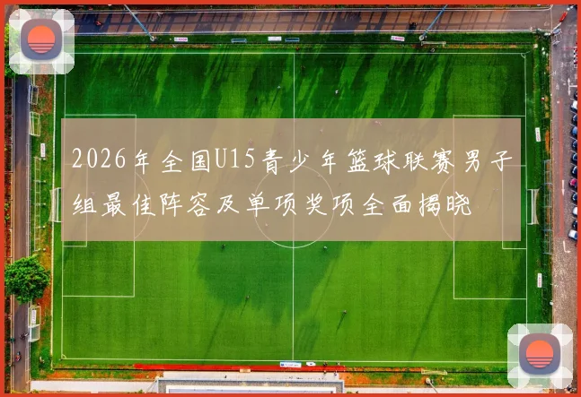 2026年全国U15青少年篮球联赛男子组最佳阵容及单项奖项全面揭晓